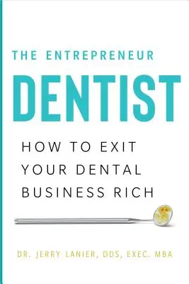 A vállalkozó fogorvos: Hogyan léphet ki gazdagabban a fogászati vállalkozásából - The Entrepreneur Dentist: How to Exit Your Dental Business Rich