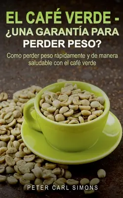 El Caf Verde - Una garanta para perder peso?: Como perder peso rpidamente y de manera saludable con el caf verde.