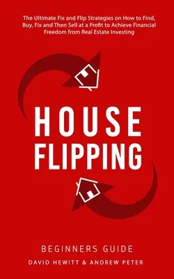 House Flipping - Kezdők útmutatója: A végső Fix és Flip stratégiák arról, hogyan kell megtalálni, megvenni, kijavítani, majd nyereséggel eladni, hogy elérje a pénzügyi szabadosságot. - House Flipping - Beginners Guide: The Ultimate Fix and Flip Strategies on How to Find, Buy, Fix, and Then Sell at a Profit to Achieve Financial Freedo