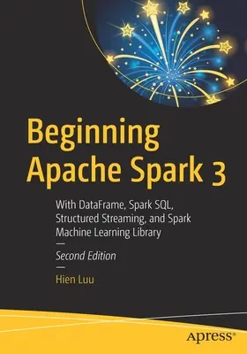 Beginning Apache Spark 3: With Dataframe, Spark Sql, Structured Streaming, and Spark Machine Learning Library (Az Apache Spark 3 kezdetei: Adatkeret, Spark Sql, strukturált adatfolyam és Spark Machine Learning könyvtár) - Beginning Apache Spark 3: With Dataframe, Spark Sql, Structured Streaming, and Spark Machine Learning Library