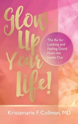 Glow Up Your Life! A jó megjelenés és a jó közérzet receptje belülről kifelé - Glow Up Your Life!: The Rx for Looking and Feeling Good From the Inside Out