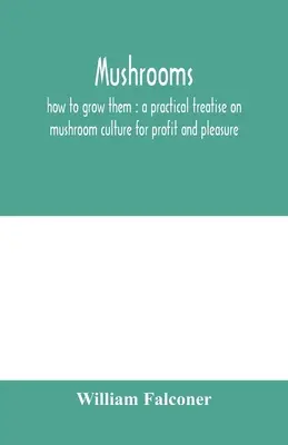 Gombák: hogyan termesszük őket: gyakorlati értekezés a nyereséget és a szórakozást szolgáló gombatermesztésről - Mushrooms: how to grow them: a practical treatise on mushroom culture for profit and pleasure