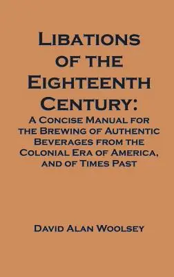 Libations of the Eighteenth Century: A Concise Manual for the Brewing of Authentic Beverages from the Colonial Era of America, and of Times Past (Egy tömör kézikönyv az autentikus italok főzéséhez az amerikai gyarmati korszakból és a múlt időkből). - Libations of the Eighteenth Century: A Concise Manual for the Brewing of Authentic Beverages from the Colonial Era of America, and of Times Past