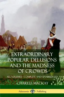 Rendkívüli népi téveszmék és A tömegek őrülete: Minden kötet, teljes és rövidítetlen - Extraordinary Popular Delusions and The Madness of Crowds: All Volumes, Complete and Unabridged