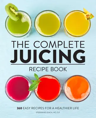 The Complete Juicing Recept Book: 360 könnyű recept az egészségesebb életért - The Complete Juicing Recipe Book: 360 Easy Recipes for a Healthier Life