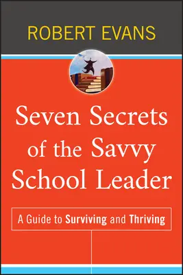 Az okos iskolavezetők hét titka: Útmutató a túléléshez és a gyarapodáshoz - Seven Secrets of the Savvy School Leader: A Guide to Surviving and Thriving