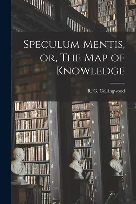 Speculum Mentis, avagy a tudás térképe (Collingwood R. G. (Robin George) 18) - Speculum Mentis, or, The Map of Knowledge (Collingwood R. G. (Robin George) 18)