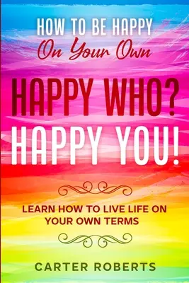 Hogyan legyél boldog egyedül: Boldog ki? Happy You - Tanuld meg, hogyan élheted az életet a saját feltételeid szerint - How To Be Happy On Your Own: Happy Who? Happy You - Learn How To Live Life On Your Own Terms