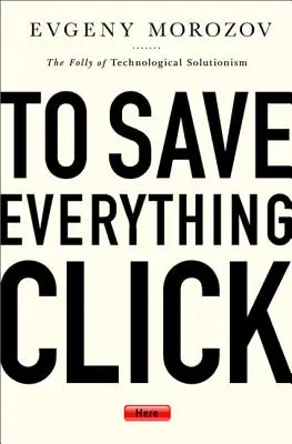 Ha mindent el szeretne menteni, kattintson ide: A technológiai megoldások ostobasága - To Save Everything, Click Here: The Folly of Technological Solutionism