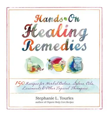 Hands-On Healing Remedies: 150 recept gyógynövényes balzsamokhoz, kenőcsökhöz, olajokhoz, kenőcsökhöz és egyéb helyi terápiákhoz - Hands-On Healing Remedies: 150 Recipes for Herbal Balms, Salves, Oils, Liniments & Other Topical Therapies