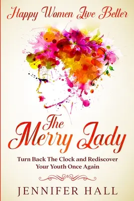 A boldog nők jobban élnek: The Merry Lady - Fordítsd vissza az órát, és fedezd fel újra a fiatalságodat! - Happy Women Live Better: The Merry Lady - Turn Back The Clock And Rediscover Your Youth Once Again