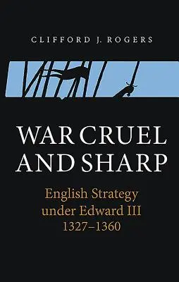 Kegyetlen és éles háború: Az angol stratégia III. Edward alatt, 1327-1360 - War Cruel and Sharp: English Strategy Under Edward III, 1327-1360