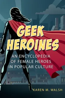 Geek Heroines: A női hősök enciklopédiája a populáris kultúrában - Geek Heroines: An Encyclopedia of Female Heroes in Popular Culture