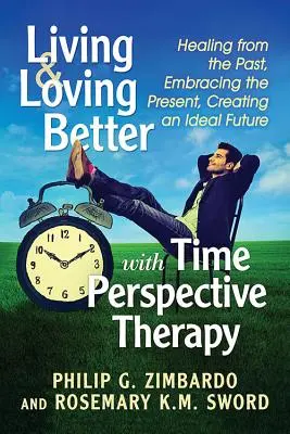 Jobban élni és szeretni az időperspektívás terápiával: Gyógyulás a múltból, a jelen átölelése, ideális jövő megteremtése - Living and Loving Better with Time Perspective Therapy: Healing from the Past, Embracing the Present, Creating an Ideal Future