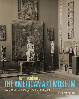 Az amerikai művészeti múzeum feltalálása: A kézművességtől a Kulturgeschichte-ig, 1870-1930 - The Invention of the American Art Museum: From Craft to Kulturgeschichte, 1870-1930