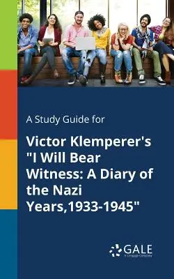 A Study Guide for Victor Klemperer's I Will Bear Witness: Napló a náci évekről, 1933-1945 - A Study Guide for Victor Klemperer's I Will Bear Witness: A Diary of the Nazi Years,1933-1945