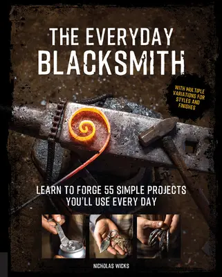 The Everyday Blacksmith: Tanuljon meg 55 egyszerű projektet kovácsolni, amelyeket minden nap használni fog, többféle stílus- és kivitelezési variációval - The Everyday Blacksmith: Learn to Forge 55 Simple Projects You'll Use Every Day, with Multiple Variations for Styles and Finishes