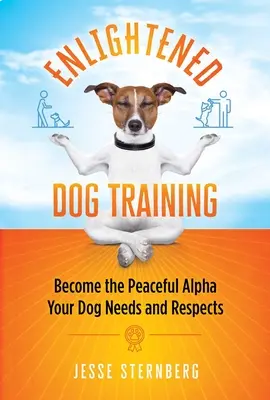 Felvilágosult kutyakiképzés: Legyél a kutyádnak szüksége van a békés alfára, és tiszteld is azt - Enlightened Dog Training: Become the Peaceful Alpha Your Dog Needs and Respects