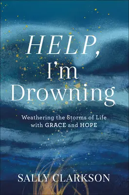 Segítség, megfulladok! Az élet viharait kegyelemmel és reménnyel átvészelni - Help, I'm Drowning: Weathering the Storms of Life with Grace and Hope