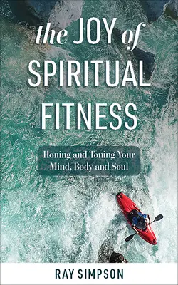 A spirituális fittség öröme: Az elme, a test és a lélek csiszolása és tonizálása - The Joy of Spiritual Fitness: Honing and Toning Your Mind, Body and Soul