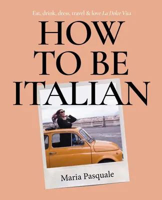 Hogyan legyünk olaszok: Együnk, igyunk, öltözködjünk, utazzunk és szeressük a La Dolce Vita-t - How to Be Italian: Eat, Drink, Dress, Travel and Love La Dolce Vita