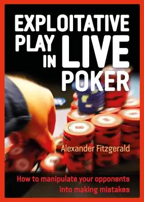 Kihasználó játék az élő pókerben: Hogyan manipuláld az ellenfeleidet, hogy hibázzanak - Exploitative Play in Live Poker: How to Manipulate Your Opponents Into Making Mistakes