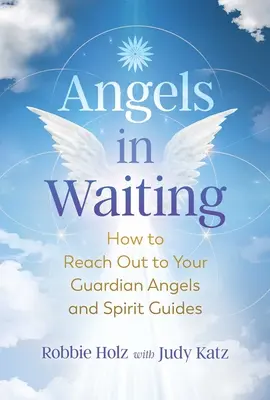 Angyalok a várakozásban: Hogyan érhetjük el őrangyalainkat és szellemi vezetőinket? - Angels in Waiting: How to Reach Out to Your Guardian Angels and Spirit Guides