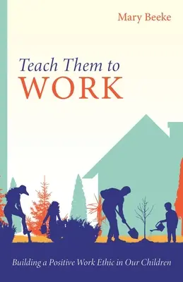 Tanítsd meg őket dolgozni: Pozitív munkaetika kialakítása gyermekeinkben - Teach Them to Work: Building a Positive Work Ethic in Our Children