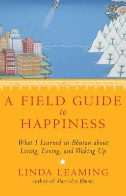 A Field Guide to Happiness: Amit Bhutánban tanultam az életről, a szeretetről és az ébredésről - A Field Guide to Happiness: What I Learned in Bhutan about Living, Loving, and Waking Up