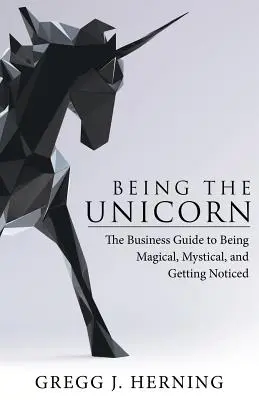 Being the Unicorn: Az üzleti útmutató a varázslatos, misztikus és figyelemfelkeltő szerephez - Being the Unicorn: The Business Guide To Being Magical, Mystical, And Getting Noticed