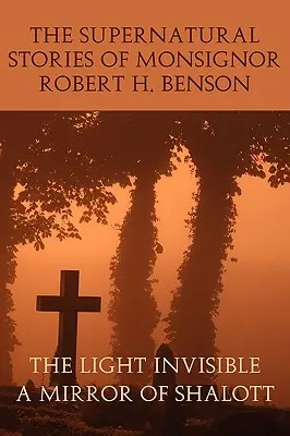 Monsignore Robert H. Benson természetfeletti történetei: A láthatatlan fény, Shalott tükre - The Supernatural Stories of Monsignor Robert H. Benson: The Light Invisible, a Mirror of Shalott