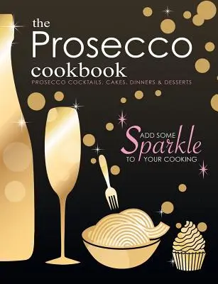 A Prosecco szakácskönyv: Prosecco koktélok, sütemények, vacsorák és desszertek - The Prosecco Cookbook: Prosecco Cocktails, Cakes, Dinners & Desserts