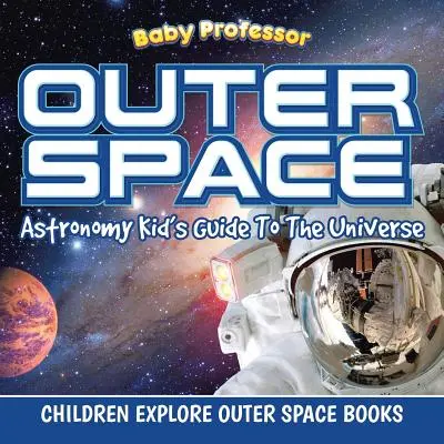 A világűr: Csillagászat Gyerekek kalauza az univerzumhoz - Gyerekek felfedezik a világűrt Könyvek - Outer Space: Astronomy Kid's Guide To The Universe - Children Explore Outer Space Books