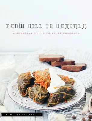 From Dill To Dracula: Román ételek és népi kultúra szakácskönyve - From Dill To Dracula: A Romanian Food & Folklore Cookbook