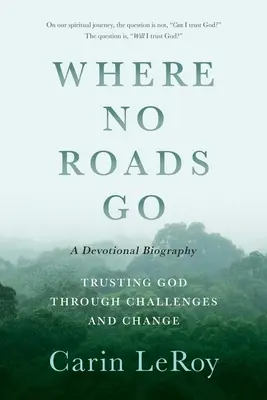 Ahol nem vezet út: Bízva Istenben a kihívások és változások közepette (Egy áhítatos életrajz) - Where No Roads Go: Trusting God through Challenges and Change (A Devotional Biography)