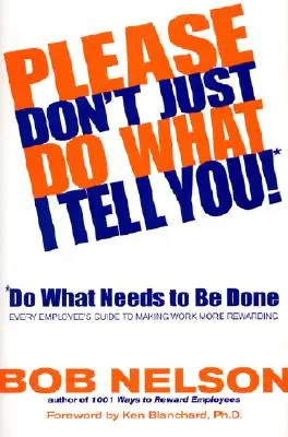 Kérem, ne csak azt tegye, amit mondok! Tedd, amit tenni kell! Minden munkavállaló útmutatója a munka kifizetődőbbé tételéhez - Please Don't Just Do What I Tell You! Do What Needs to Be Done: Every Employee's Guide to Making Work More Rewarding