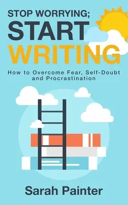 Ne aggódj, kezdj el írni! Hogyan győzzük le a félelmet, az önbizalomhiányt és a halogatást? - Stop Worrying; Start Writing: How To Overcome Fear, Self-Doubt and Procrastination