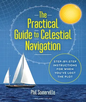 Az égi navigáció gyakorlati útmutatója: Lépésről lépésre útmutató, ha elvesztetted a fonalat - The Practical Guide to Celestial Navigation: Step-By-Step Instructions for When You've Lost the Plot