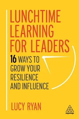 Ebédidőben tanulás vezetőknek: 16 mód a rugalmasság és a befolyás növelésére - Lunchtime Learning for Leaders: 16 Ways to Grow Your Resilience and Influence