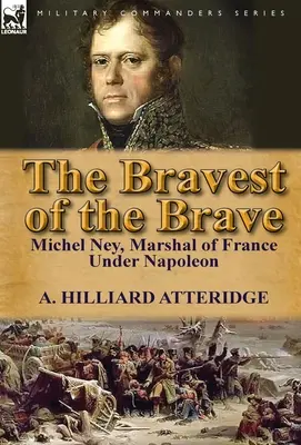 A bátrak legbátrabbjai: Michel Ney, Franciaország marsallja Napóleon alatt - The Bravest of the Brave: Michel Ney, Marshal of France Under Napoleon