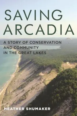 Arcadia megmentése: A természetvédelem és a közösség története a Nagy-tavaknál - Saving Arcadia: A Story of Conservation and Community in the Great Lakes