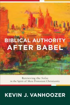 Bibliai tekintély Bábel után: A solák visszaszerzése a puszta protestáns kereszténység szellemében - Biblical Authority After Babel: Retrieving the Solas in the Spirit of Mere Protestant Christianity