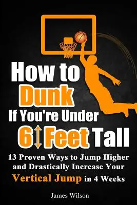 Hogyan ugorj, ha nem vagy 180 centi magas: 13 bizonyított módszer, hogy magasabbra ugorj és drasztikusan növeld a függőleges ugrásodat 4 hét alatt - How to Dunk if You're Under 6 Feet Tall: 13 Proven Ways to Jump Higher and Drastically Increase Your Vertical Jump in 4 Weeks