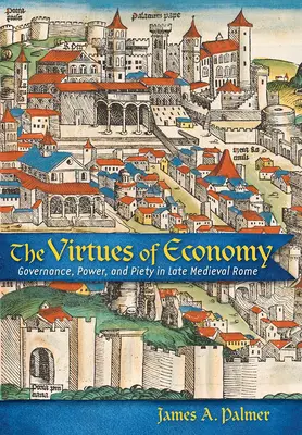 A gazdaság erényei: Kormányzás, hatalom és jámborság a késő középkori Rómában - The Virtues of Economy: Governance, Power, and Piety in Late Medieval Rome