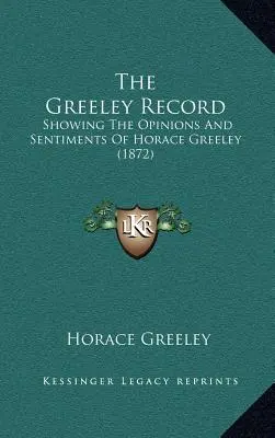 The Greeley Record: Horace Greeley véleményének és érzelmeinek bemutatása (1872) - The Greeley Record: Showing The Opinions And Sentiments Of Horace Greeley (1872)