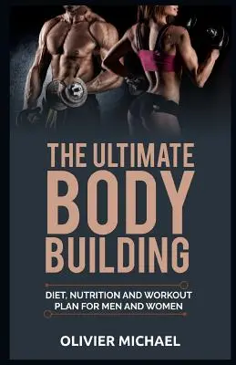 A végső testépítés: Diéta, táplálkozás és edzésterv férfiaknak és nőknek - The Ultimate Bodybuilding: Diet, Nutrition and Workout Plan for Men and Women