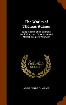 Thomas Adams művei: Prédikációinak, elmélkedéseinek és egyéb isteni és erkölcsi beszédeinek összessége 2. kötet - The Works of Thomas Adams: Being the Sum of His Sermons, Meditations, and Other Divine and Moral Discourses Volume 2