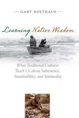 Learning Native Wisdom: Amit a hagyományos kultúrák tanítanak nekünk a megélhetésről, a fenntarthatóságról és a spiritualitásról - Learning Native Wisdom: What Traditional Cultures Teach Us about Subsistence, Sustainability, and Spirituality