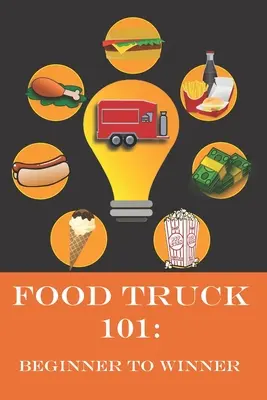 Food Truck 101: Kezdőtől a győztesig: The Complete Guide to Fulfilling Your Food Truck Dream. - Food Truck 101: Beginner to Winner: The Complete Guide to Fulfilling Your Food Truck Dream.