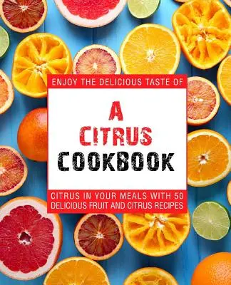 A Citrus szakácskönyv: Élvezze a citrusfélék ízletes ízét az ételeiben 50 finom gyümölcs- és citrusféle receptjével (2. kiadás) - A Citrus Cookbook: Enjoy the Delicious Tastes of Citrus in Your Meals with 50 Delicious Fruit and Citrus Recipes (2nd Edition)